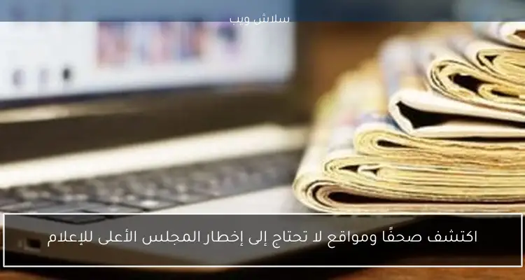 اكتشف صحفًا ومواقع لا تحتاج إلى إخطار المجلس الأعلى للإعلام