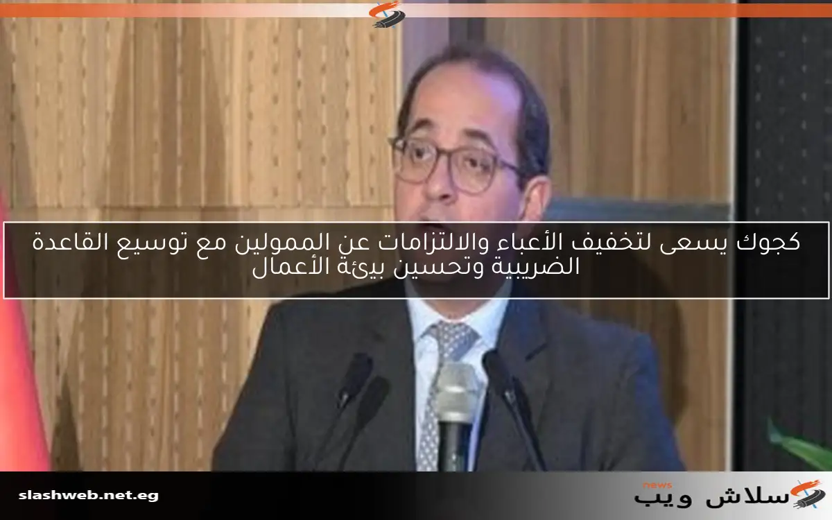 كجوك يسعى لتخفيف الأعباء والالتزامات عن الممولين مع توسيع القاعدة الضريبية وتحسين بيئة الأعمال