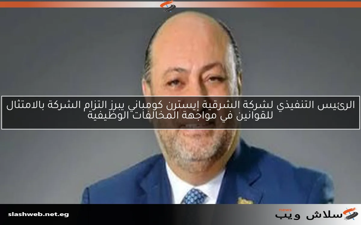 الرئيس التنفيذي لشركة الشرقية إيسترن كومباني يبرز التزام الشركة بالامتثال للقوانين في مواجهة المخالفات الوظيفية