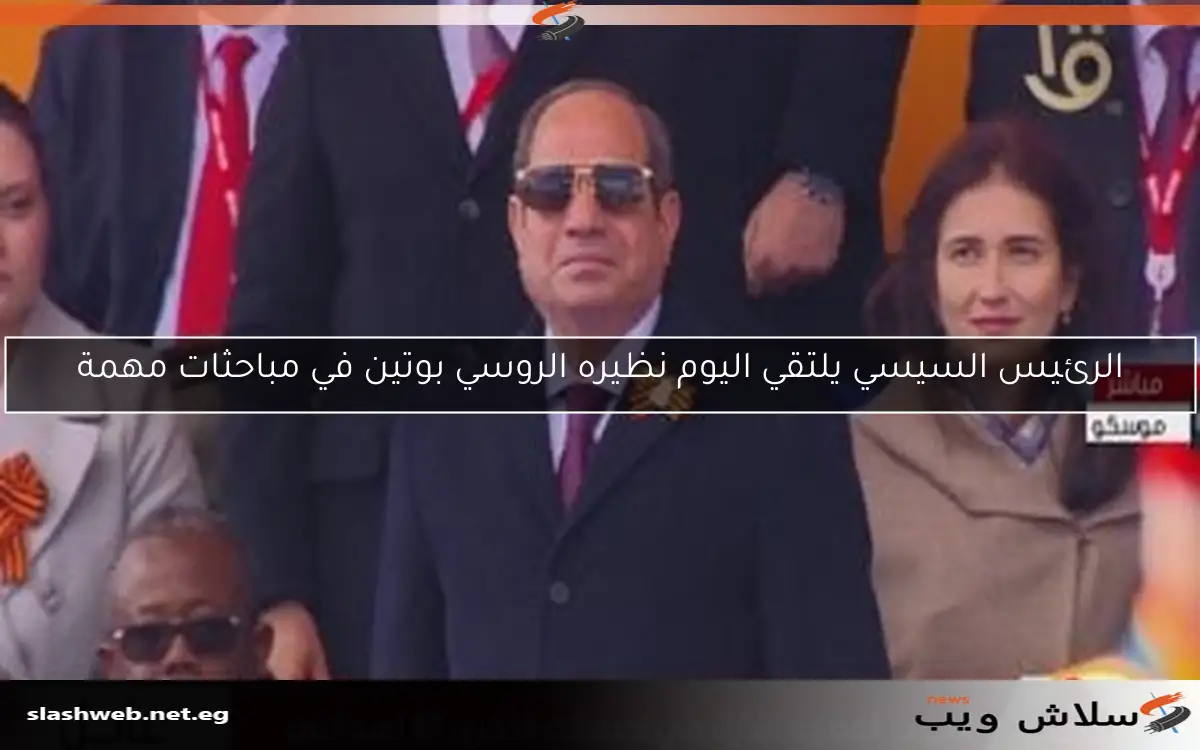 الرئيس السيسي يلتقي اليوم نظيره الروسي بوتين في مباحثات مهمة