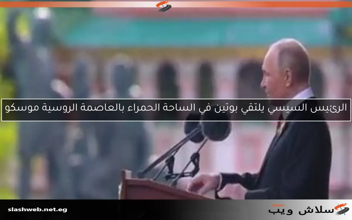 الرئيس السيسي يلتقي بوتين في الساحة الحمراء بالعاصمة الروسية موسكو
