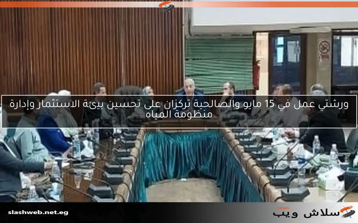 ورشتي عمل في 15 مايو والصالحية تركزان على تحسين بيئة الاستثمار وإدارة منظومة المياه
