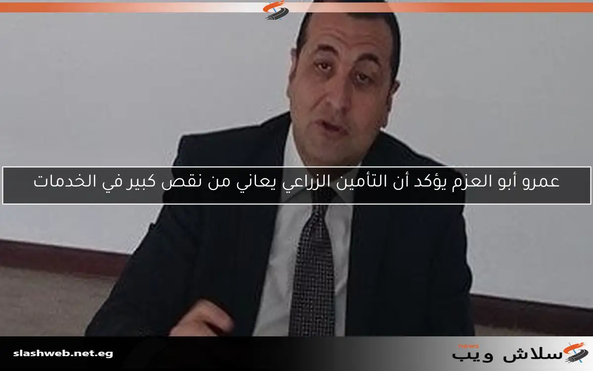 عمرو أبو العزم يؤكد أن التأمين الزراعي يعاني من نقص كبير في الخدمات