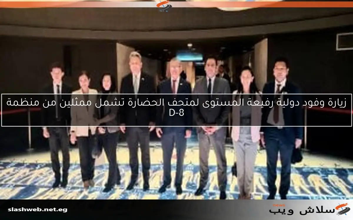زيارة وفود دولية رفيعة المستوى لمتحف الحضارة تشمل ممثلين من منظمة D-8
