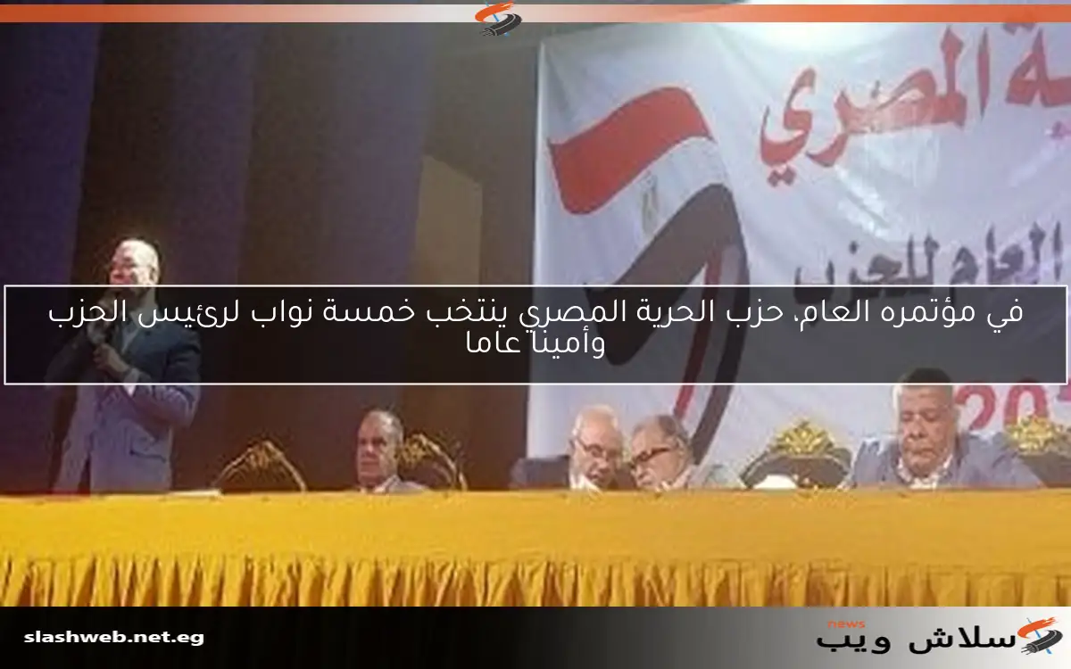 في مؤتمره العام، حزب الحرية المصري ينتخب خمسة نواب لرئيس الحزب وأمينا عاما