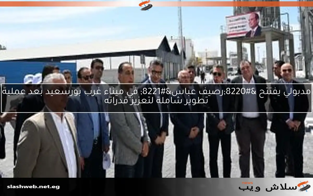 مدبولي يفتتح “رصيف عباس” في ميناء غرب بورسعيد بعد عملية تطوير شاملة لتعزيز قدراته