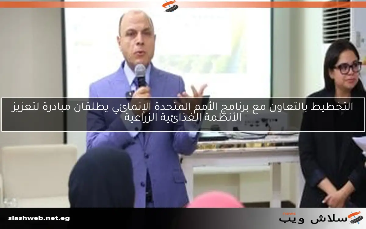 التخطيط بالتعاون مع برنامج الأمم المتحدة الإنمائي يطلقان مبادرة لتعزيز الأنظمة الغذائية الزراعية