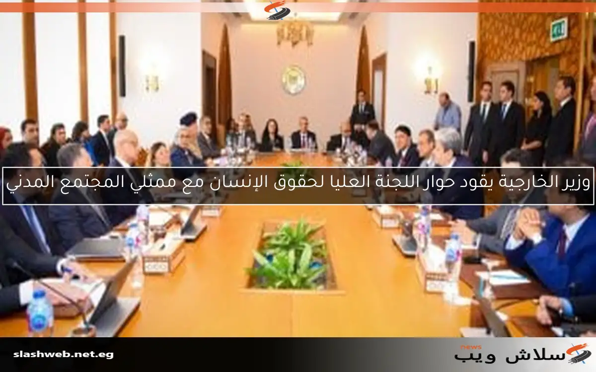 وزير الخارجية يقود حوار اللجنة العليا لحقوق الإنسان مع ممثلي المجتمع المدني