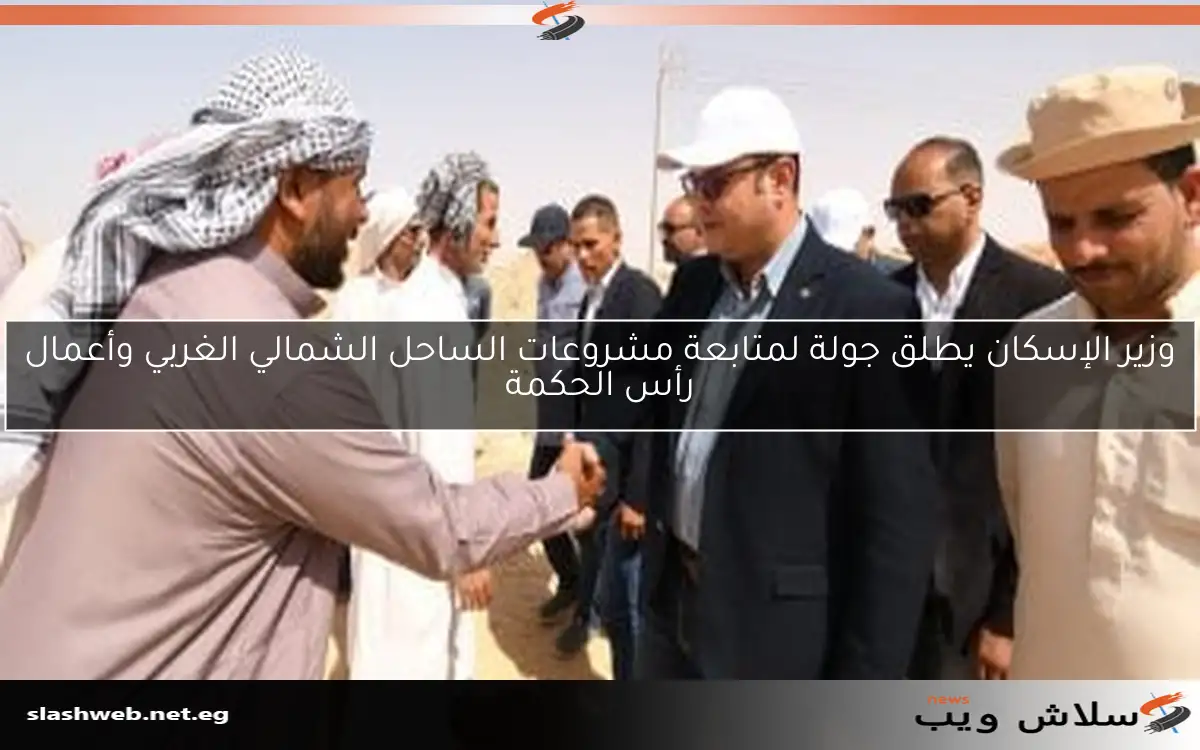وزير الإسكان يطلق جولة لمتابعة مشروعات الساحل الشمالي الغربي وأعمال رأس الحكمة
