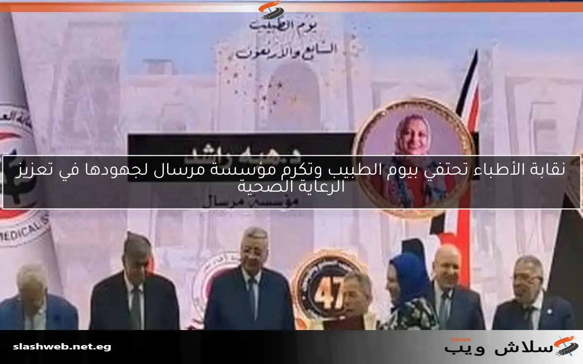 نقابة الأطباء تحتفي بيوم الطبيب وتكرم مؤسسة مرسال لجهودها في تعزيز الرعاية الصحية