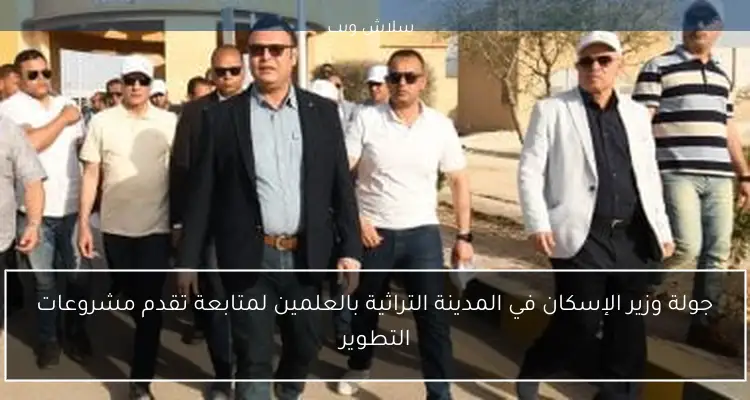 جولة وزير الإسكان في المدينة التراثية بالعلمين لمتابعة تقدم مشروعات التطوير