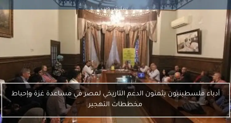 أدباء فلسطينيون يثمنون الدعم التاريخي لمصر في مساعدة غزة وإحباط مخططات التهجير