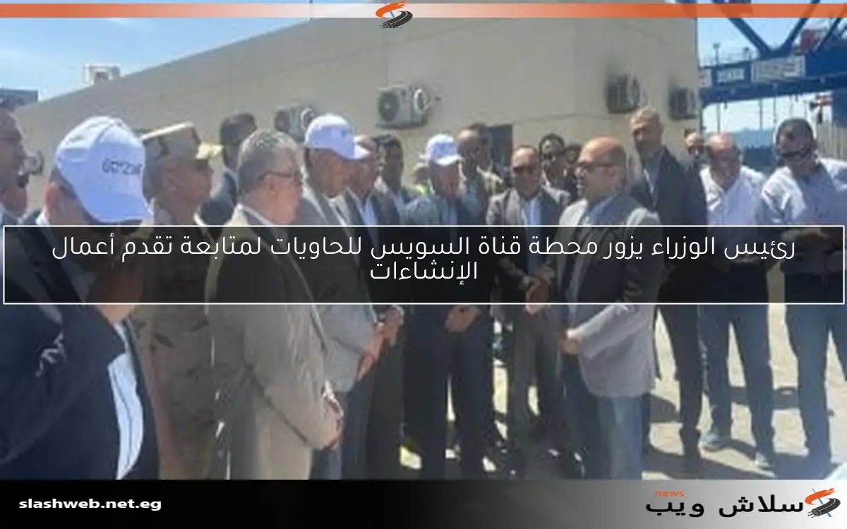 رئيس الوزراء يزور محطة قناة السويس للحاويات لمتابعة تقدم أعمال الإنشاءات