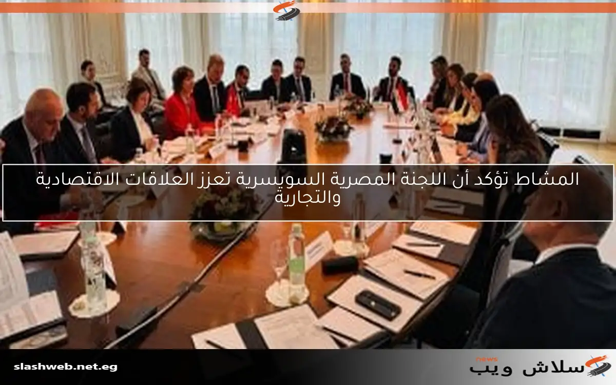 المشاط تؤكد أن اللجنة المصرية السويسرية تعزز العلاقات الاقتصادية والتجارية