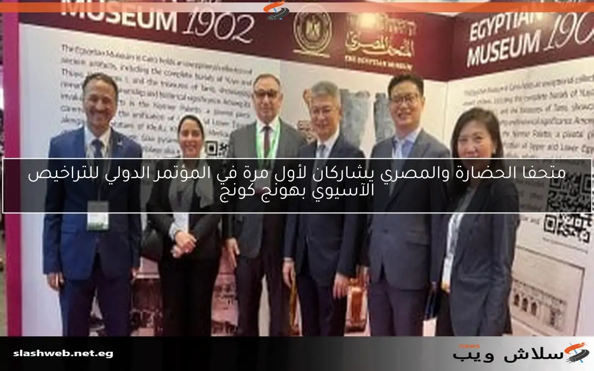 متحفا الحضارة والمصري يشاركان لأول مرة في المؤتمر الدولي للتراخيص الآسيوي بهونج كونج