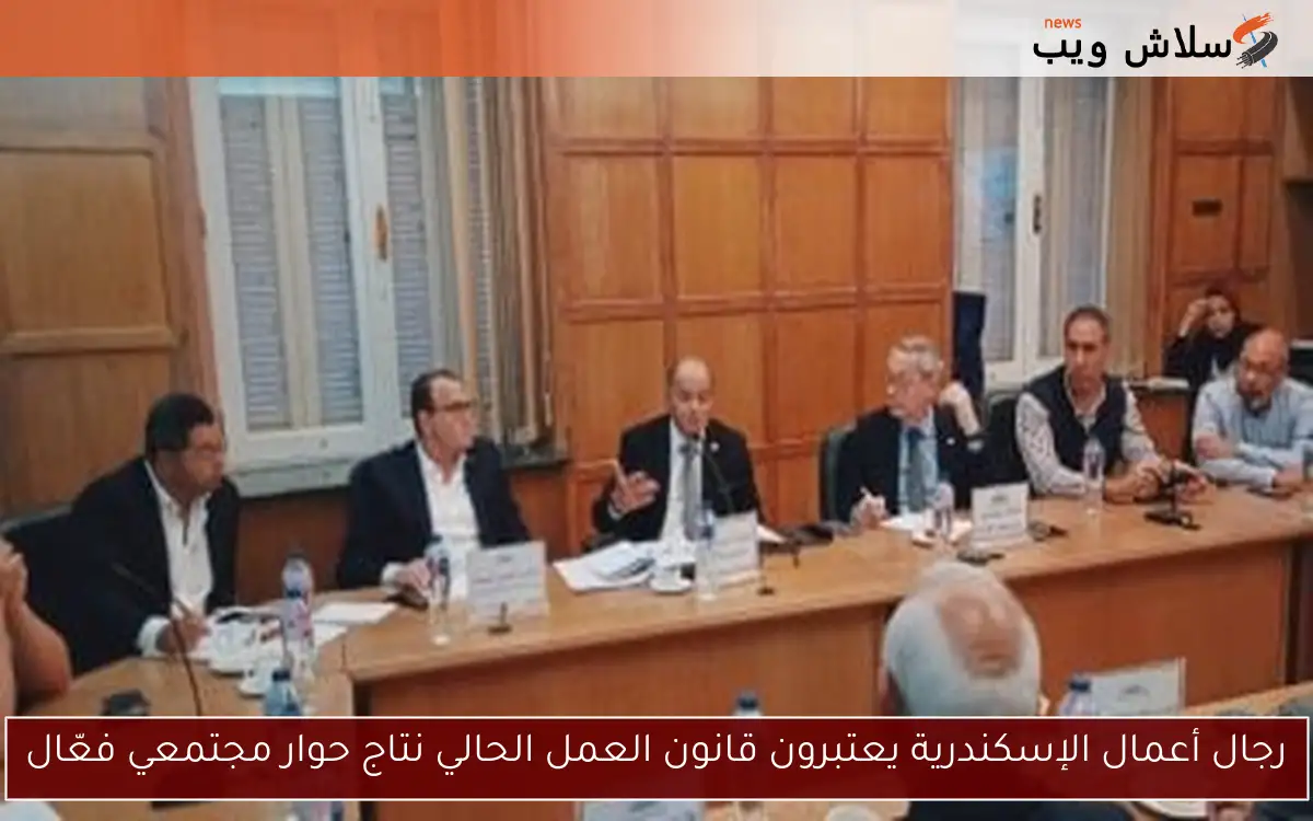 رجال أعمال الإسكندرية يعتبرون قانون العمل الحالي نتاج حوار مجتمعي فعّال