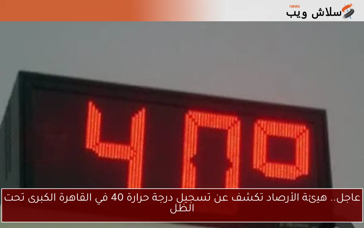عاجل.. هيئة الأرصاد تكشف عن تسجيل درجة حرارة 40 في القاهرة الكبرى تحت الظل