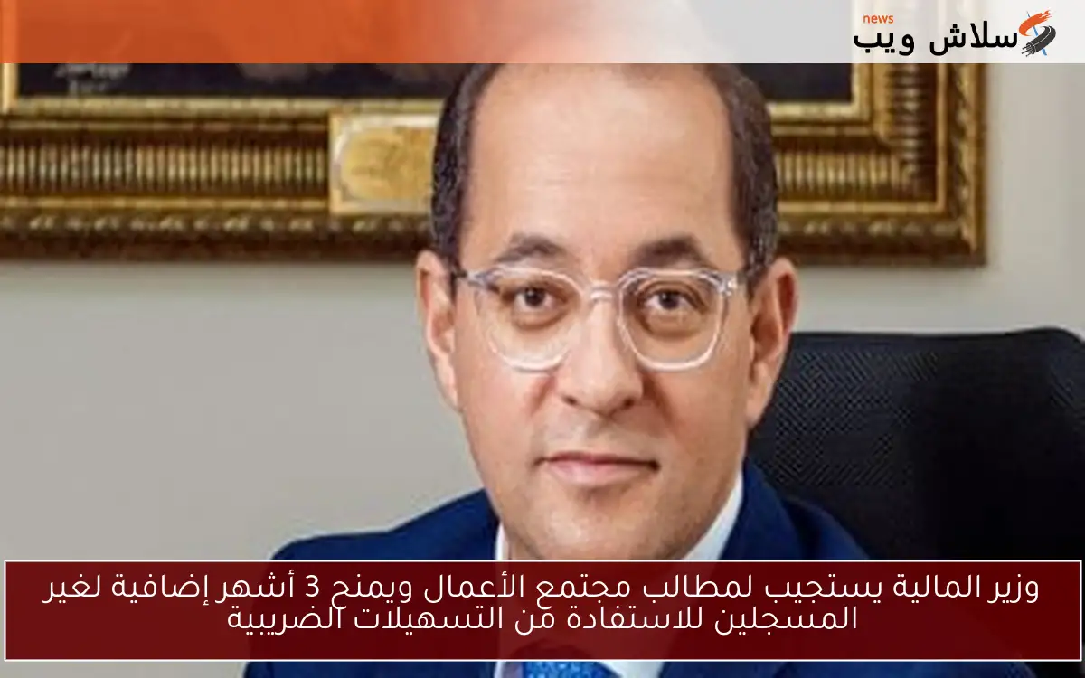 وزير المالية يستجيب لمطالب مجتمع الأعمال ويمنح 3 أشهر إضافية لغير المسجلين للاستفادة من التسهيلات الضريبية