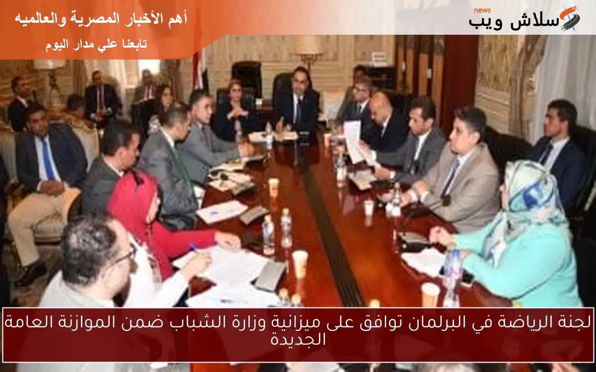 لجنة الرياضة في البرلمان توافق على ميزانية وزارة الشباب ضمن الموازنة العامة الجديدة