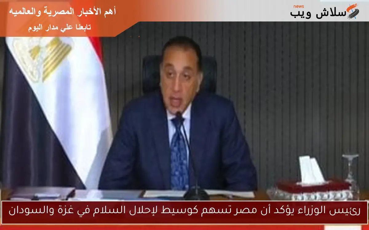 رئيس الوزراء يؤكد أن مصر تسهم كوسيط لإحلال السلام في غزة والسودان
