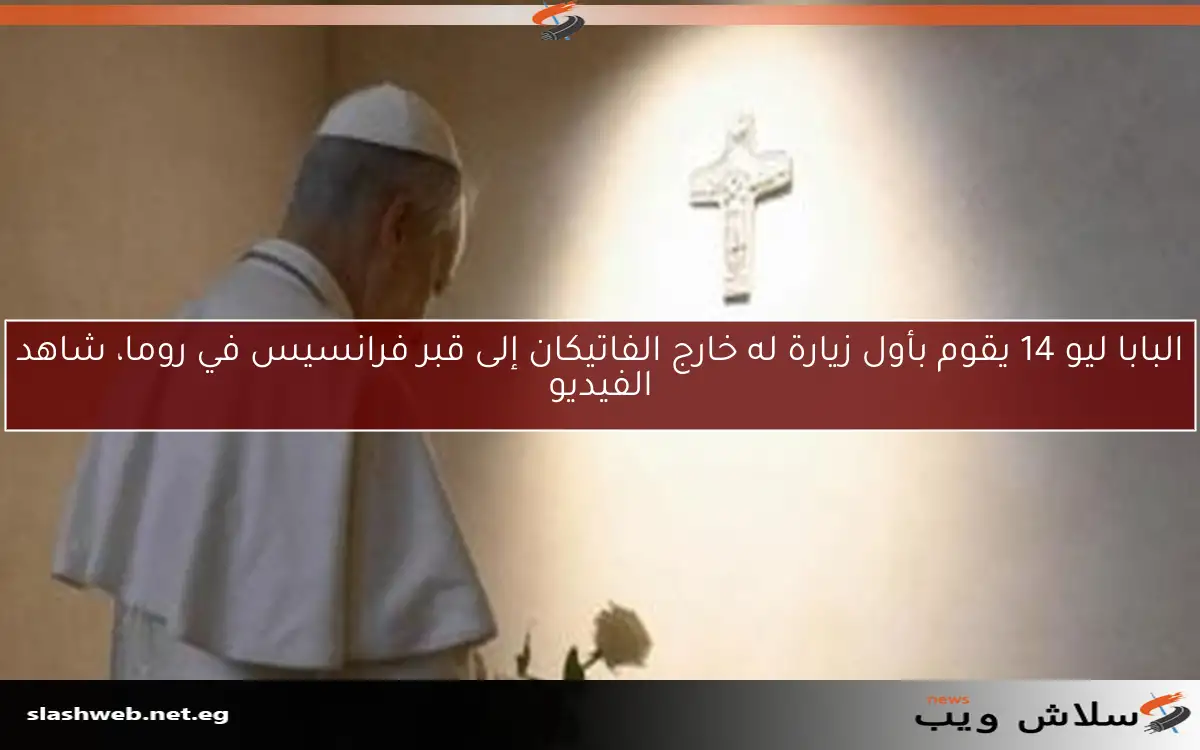 البابا ليو 14 يقوم بأول زيارة له خارج الفاتيكان إلى قبر فرانسيس في روما، شاهد الفيديو