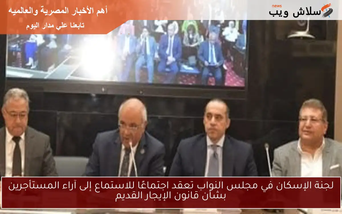لجنة الإسكان في مجلس النواب تعقد اجتماعًا للاستماع إلى آراء المستأجرين بشأن قانون الإيجار القديم