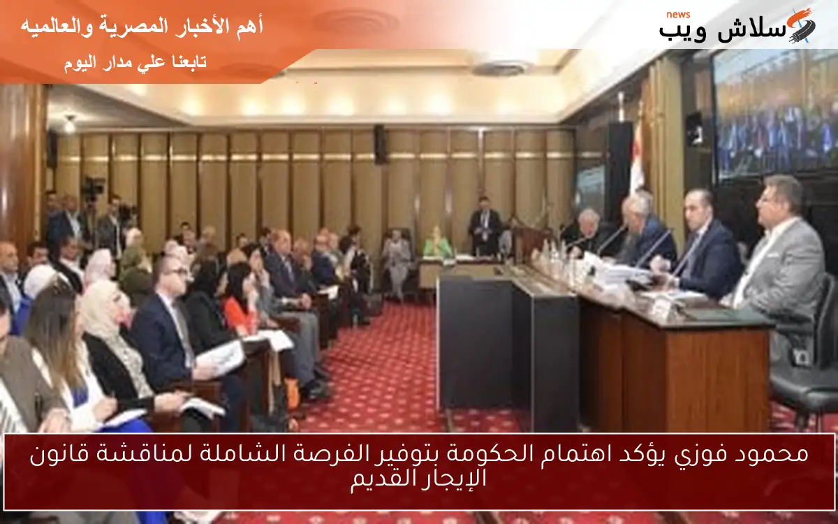 محمود فوزي يؤكد اهتمام الحكومة بتوفير الفرصة الشاملة لمناقشة قانون الإيجار القديم