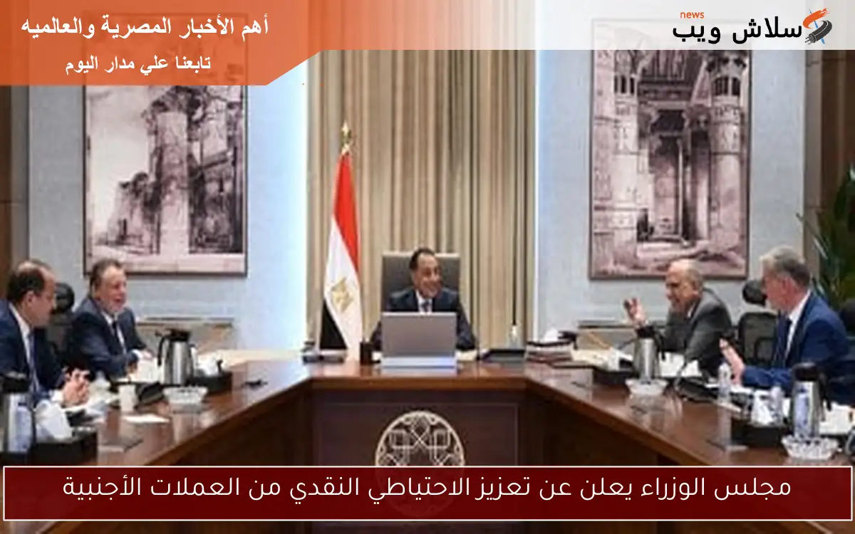 مجلس الوزراء يعلن عن تعزيز الاحتياطي النقدي من العملات الأجنبية