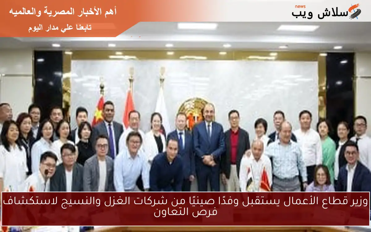وزير قطاع الأعمال يستقبل وفدًا صينيًا من شركات الغزل والنسيج لاستكشاف فرص التعاون