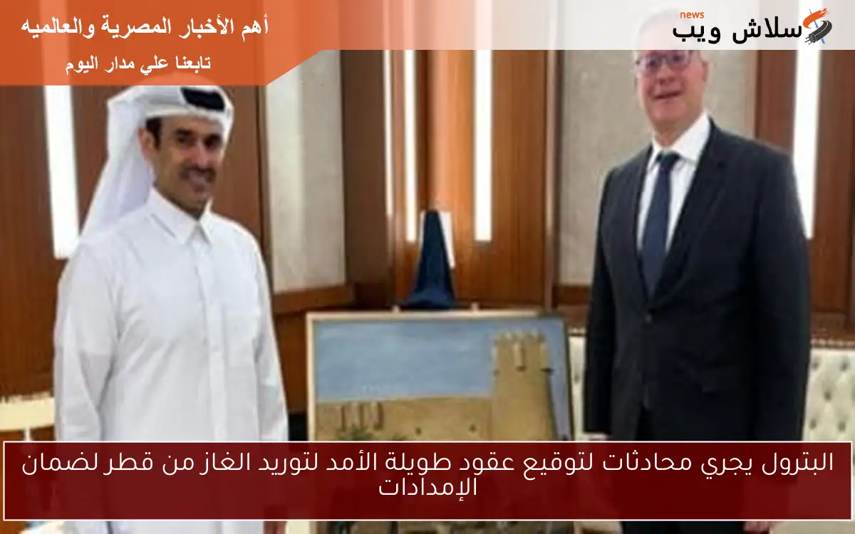 البترول يجري محادثات لتوقيع عقود طويلة الأمد لتوريد الغاز من قطر لضمان الإمدادات