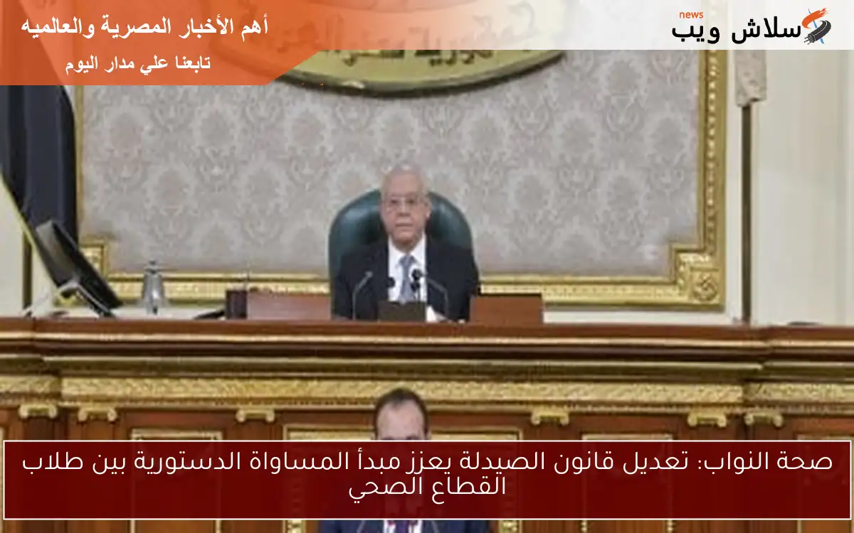 صحة النواب: تعديل قانون الصيدلة يعزز مبدأ المساواة الدستورية بين طلاب القطاع الصحي