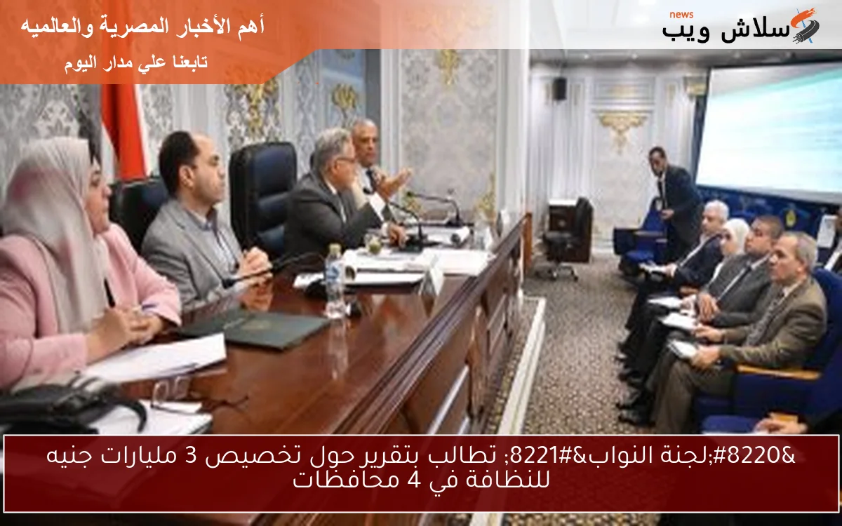 “لجنة النواب” تطالب بتقرير حول تخصيص 3 مليارات جنيه للنظافة في 4 محافظات