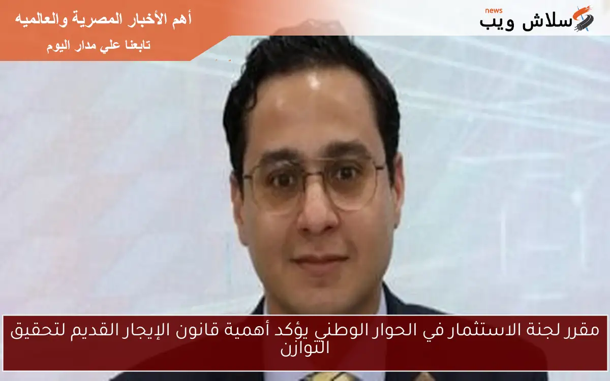 مقرر لجنة الاستثمار في الحوار الوطني يؤكد أهمية قانون الإيجار القديم لتحقيق التوازن
