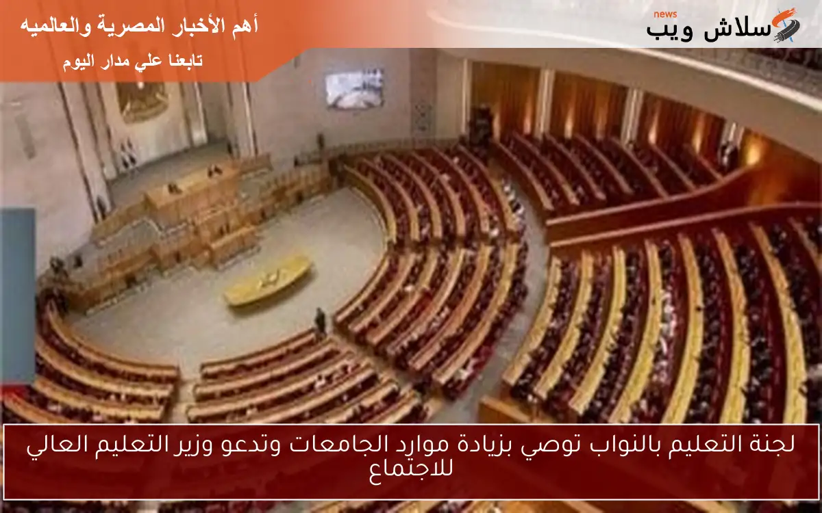 لجنة التعليم بالنواب توصي بزيادة موارد الجامعات وتدعو وزير التعليم العالي للاجتماع