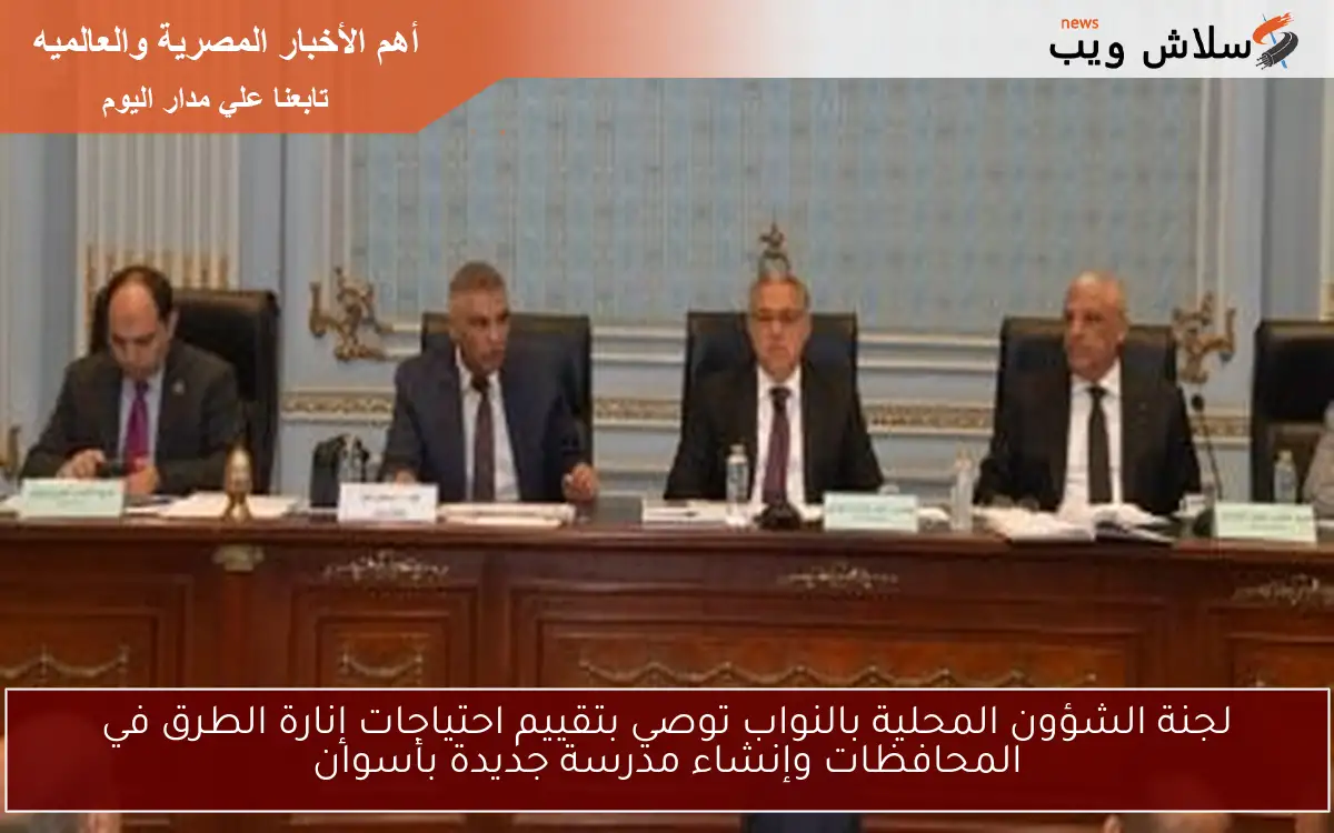 لجنة الشؤون المحلية بالنواب توصي بتقييم احتياجات إنارة الطرق في المحافظات وإنشاء مدرسة جديدة بأسوان