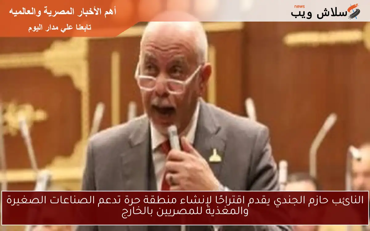 النائب حازم الجندي يقدم اقتراحًا لإنشاء منطقة حرة تدعم الصناعات الصغيرة والمغذية للمصريين بالخارج