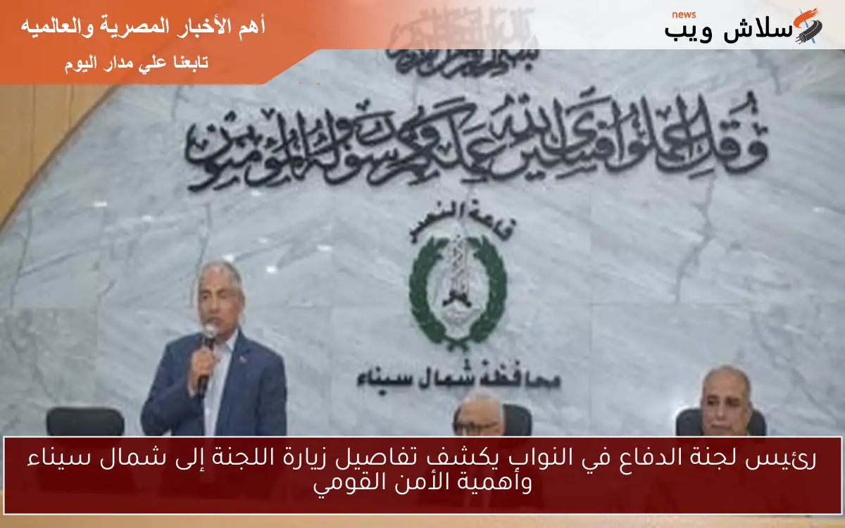 رئيس لجنة الدفاع في النواب يكشف تفاصيل زيارة اللجنة إلى شمال سيناء وأهمية الأمن القومي