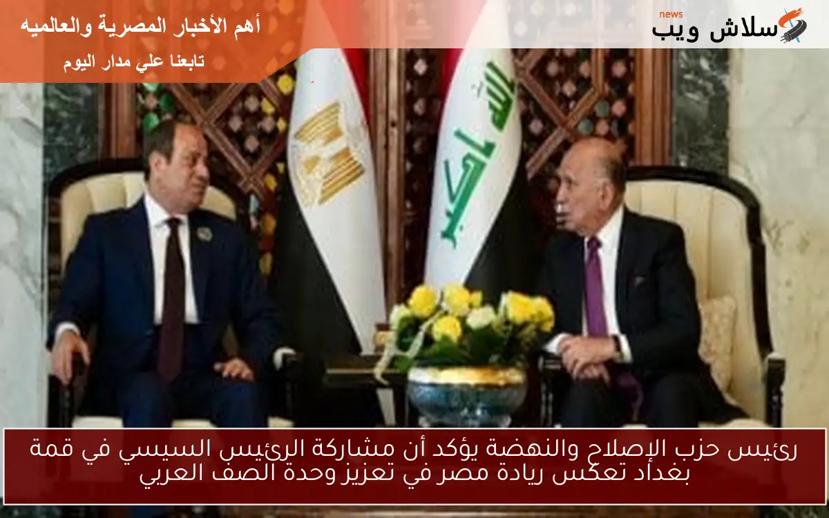رئيس حزب الإصلاح والنهضة يؤكد أن مشاركة الرئيس السيسي في قمة بغداد تعكس ريادة مصر في تعزيز وحدة الصف العربي