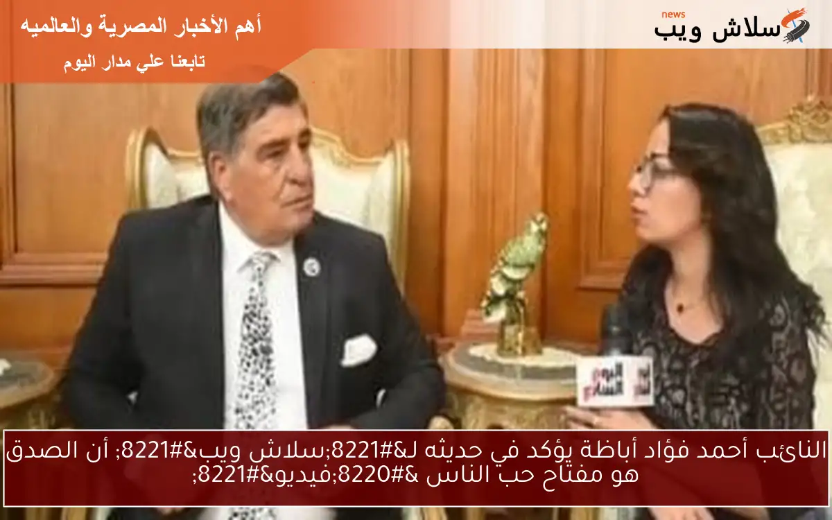 النائب أحمد فؤاد أباظة يؤكد في حديثه لـ”سلاش ويب” أن الصدق هو مفتاح حب الناس “فيديو”