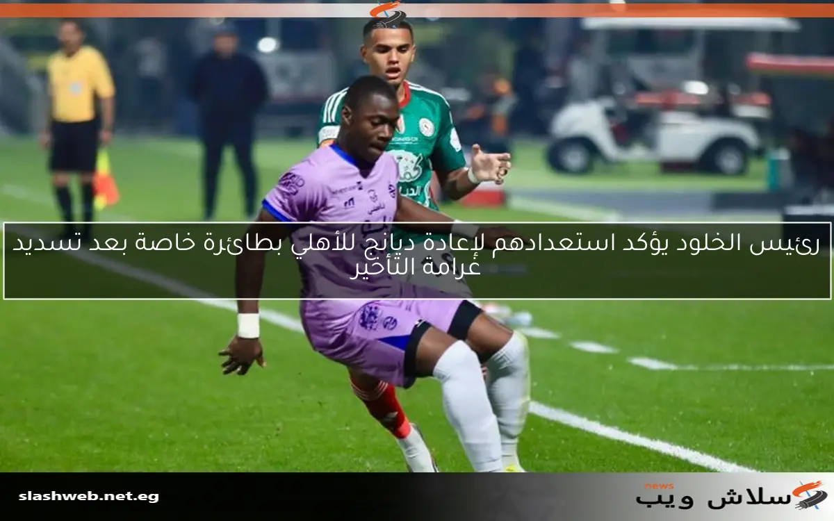 رئيس الخلود يؤكد استعدادهم لإعادة ديانج للأهلي بطائرة خاصة بعد تسديد غرامة التأخير