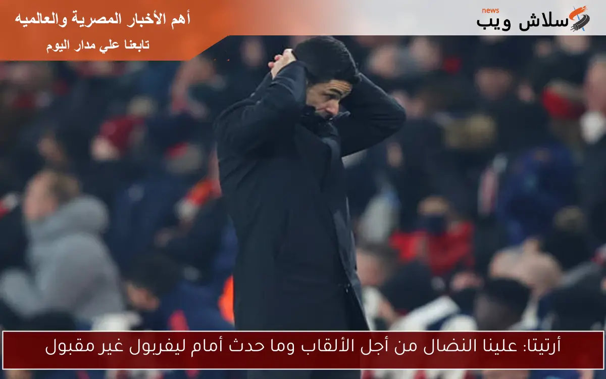 أرتيتا: علينا النضال من أجل الألقاب وما حدث أمام ليفربول غير مقبول