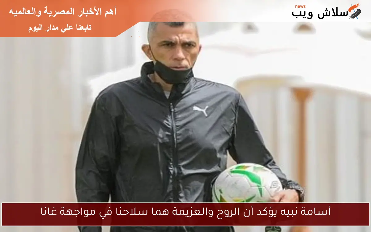 أسامة نبيه يؤكد أن الروح والعزيمة هما سلاحنا في مواجهة غانا