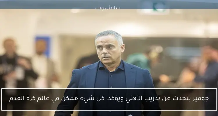 جوميز يتحدث عن تدريب الأهلي ويؤكد: كل شيء ممكن في عالم كرة القدم