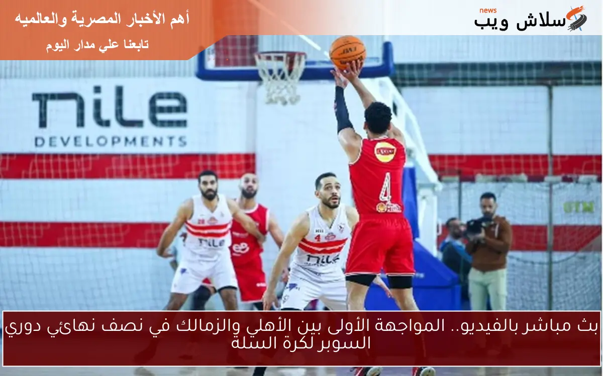 بث مباشر بالفيديو.. المواجهة الأولى بين الأهلي والزمالك في نصف نهائي دوري السوبر لكرة السلة