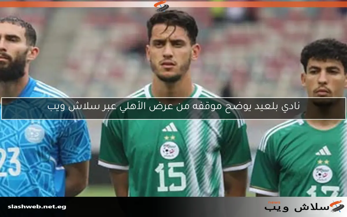 نادي يكشف عبر “سلاش ويب” عن حقيقة عرض الأهلي لبلعيد