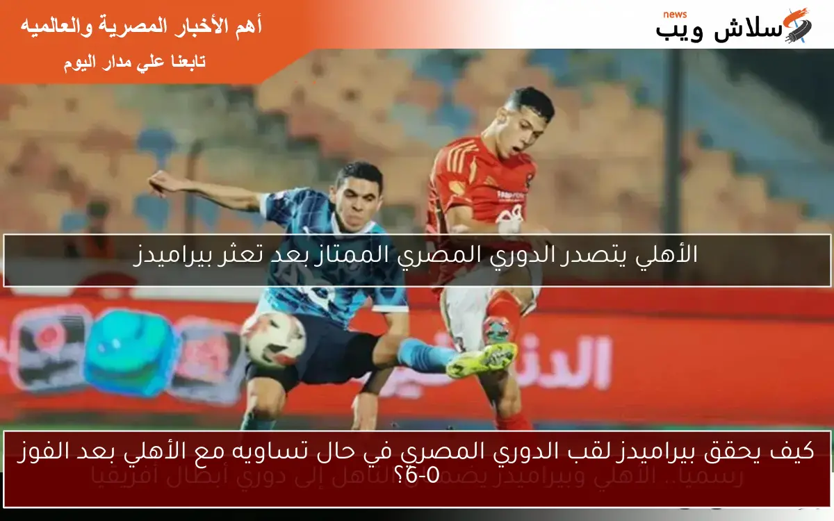 كيف يحقق بيراميدز لقب الدوري المصري في حال تساويه مع الأهلي بعد الفوز 6-0؟