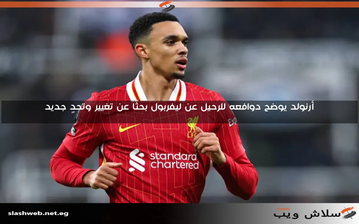 أرنولد يوضح دوافعه للرحيل عن ليفربول بحثًا عن تغيير وتحدٍ جديد