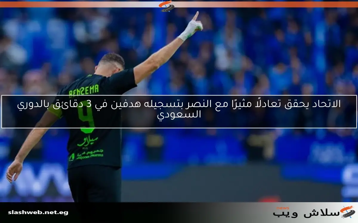 الاتحاد يحقق تعادلًا مثيرًا مع النصر بتسجيله هدفين في 3 دقائق بالدوري السعودي