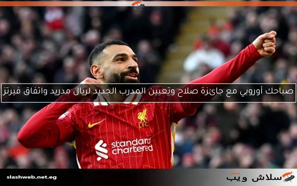 صباحك أوروبي مع جائزة صلاح وتعيين المدرب الجديد لريال مدريد واتفاق فيرتز