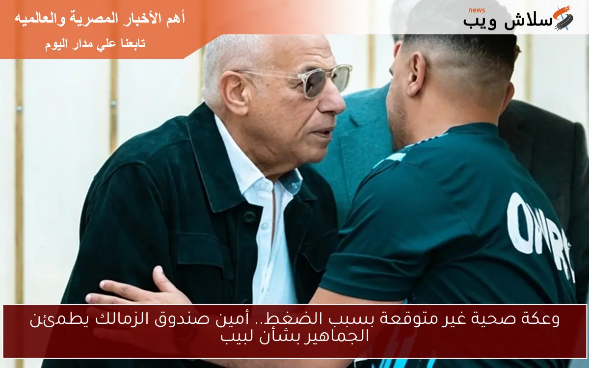 وعكة صحية غير متوقعة بسبب الضغط.. أمين صندوق الزمالك يطمئن الجماهير بشأن لبيب